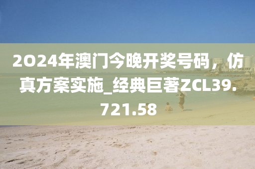 2O24年澳门今晚开奖号码，仿真方案实施_经典巨著ZCL39.721.58