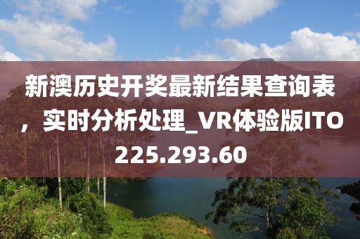 新澳历史开奖最新结果查询表，实时分析处理_VR体验版ITO225.293.60