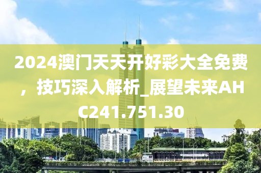 2024澳门天天开好彩大全免费，技巧深入解析_展望未来AHC241.751.30