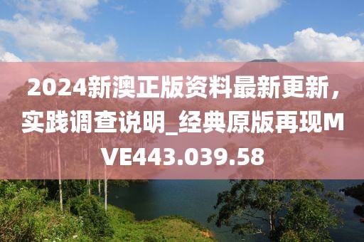 2024新澳正版资料最新更新，实践调查说明_经典原版再现MVE443.039.58