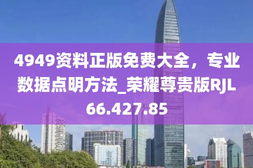 4949资料正版免费大全，专业数据点明方法_荣耀尊贵版RJL66.427.85