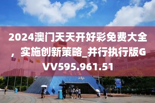 2024澳门天天开好彩免费大全，实施创新策略_并行执行版GVV595.961.51