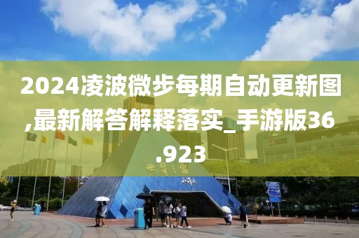 2024凌波微步每期自动更新图,最新解答解释落实_手游版36.923