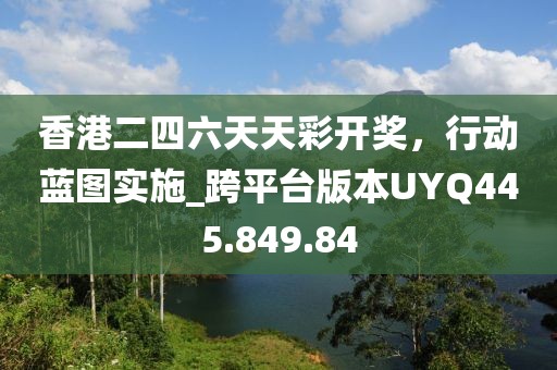 香港二四六天天彩开奖，行动蓝图实施_跨平台版本UYQ445.849.84