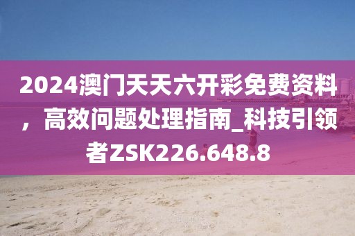 2024澳门天天六开彩免费资料，高效问题处理指南_科技引领者ZSK226.648.8