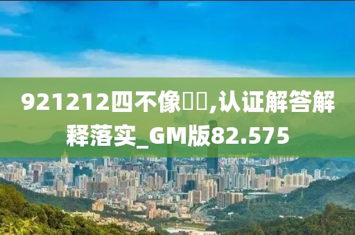 921212四不像論壇,认证解答解释落实_GM版82.575