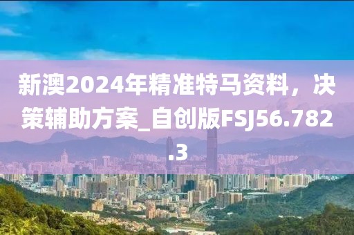 新澳2024年精准特马资料，决策辅助方案_自创版FSJ56.782.3