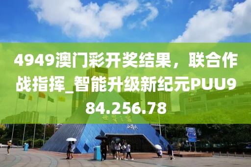 4949澳门彩开奖结果，联合作战指挥_智能升级新纪元PUU984.256.78