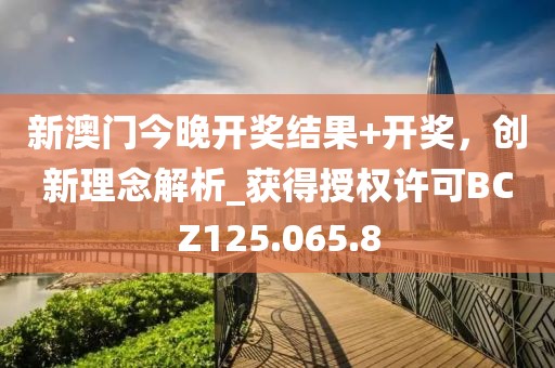 新澳门今晚开奖结果+开奖，创新理念解析_获得授权许可BCZ125.065.8