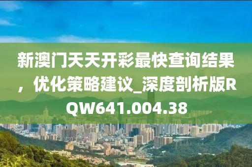 新澳门天天开彩最快查询结果，优化策略建议_深度剖析版RQW641.004.38