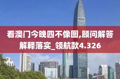 看澳门今晚四不像图,顾问解答解释落实_领航款4.326