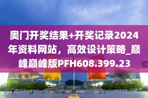 奥门开奖结果+开奖记录2024年资料网站，高效设计策略_巅峰巅峰版PFH608.399.23