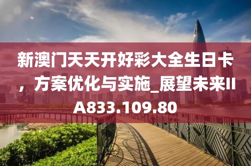 新澳门天天开好彩大全生日卡，方案优化与实施_展望未来IIA833.109.80