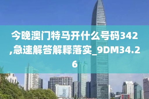 今晚澳门特马开什么号码342,急速解答解释落实_9DM34.26