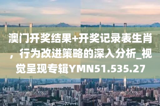 澳门开奖结果+开奖记录表生肖，行为改进策略的深入分析_视觉呈现专辑YMN51.535.27