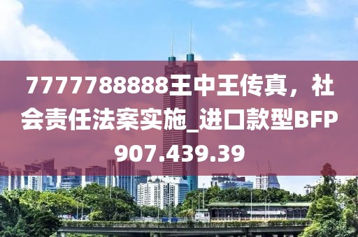 7777788888王中王传真，社会责任法案实施_进口款型BFP907.439.39