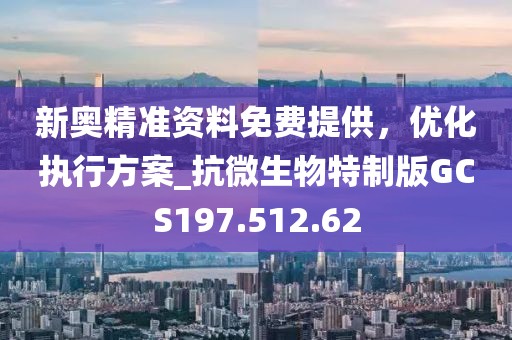 新奥精准资料免费提供，优化执行方案_抗微生物特制版GCS197.512.62