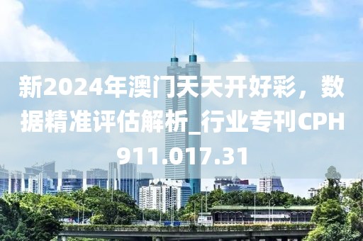 新2024年澳门天天开好彩，数据精准评估解析_行业专刊CPH911.017.31