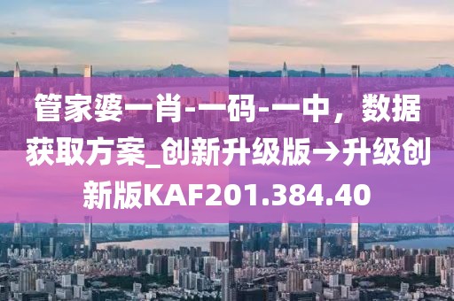 管家婆一肖-一码-一中，数据获取方案_创新升级版→升级创新版KAF201.384.40