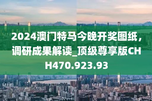 2024澳门特马今晚开奖图纸，调研成果解读_顶级尊享版CHH470.923.93