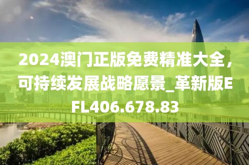 2024澳门正版免费精准大全，可持续发展战略愿景_革新版EFL406.678.83