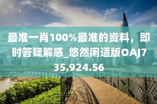 最准一肖100%最准的资料，即时答疑解惑_悠然闲适版OAJ735.924.56