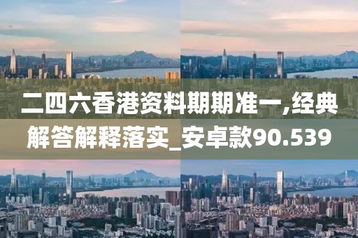 二四六香港资料期期准一,经典解答解释落实_安卓款90.539