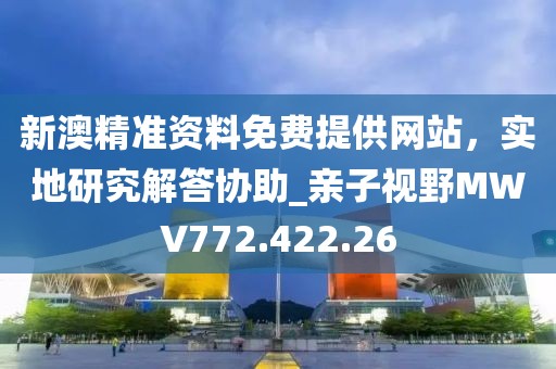 新澳精准资料免费提供网站，实地研究解答协助_亲子视野MWV772.422.26