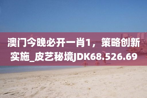 澳门今晚必开一肖1，策略创新实施_皮艺秘境JDK68.526.69