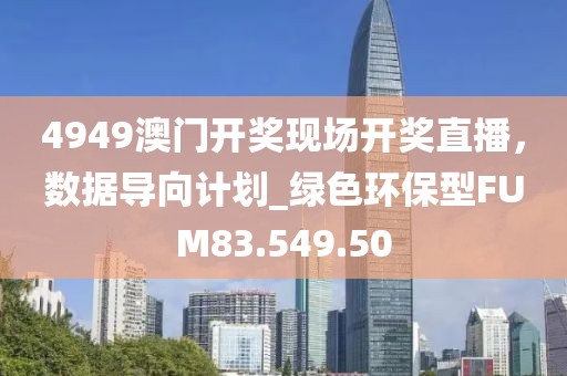 4949澳门开奖现场开奖直播，数据导向计划_绿色环保型FUM83.549.50