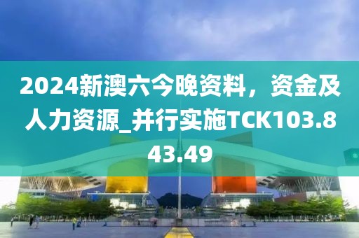2024新澳六今晚资料，资金及人力资源_并行实施TCK103.843.49