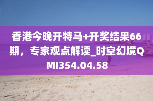 香港今晚开特马+开奖结果66期，专家观点解读_时空幻境QMI354.04.58