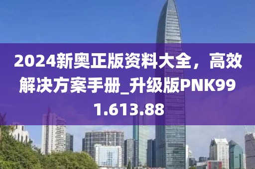 2024新奥正版资料大全，高效解决方案手册_升级版PNK991.613.88