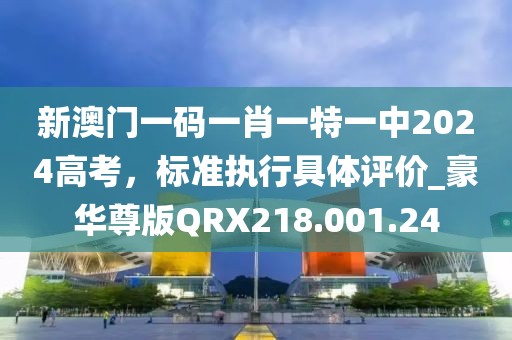 新澳门一码一肖一特一中2024高考，标准执行具体评价_豪华尊版QRX218.001.24