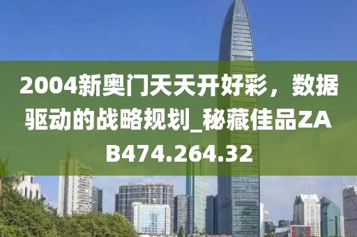 2004新奥门天天开好彩，数据驱动的战略规划_秘藏佳品ZAB474.264.32