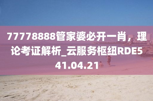 77778888管家婆必开一肖，理论考证解析_云服务枢纽RDE541.04.21