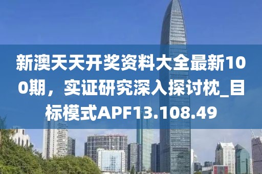 新澳天天开奖资料大全最新100期，实证研究深入探讨枕_目标模式APF13.108.49