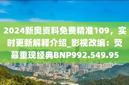 2024新奥资料免费精准109，实时更新解释介绍_影视改编：荧幕重现经典BNP992.549.95