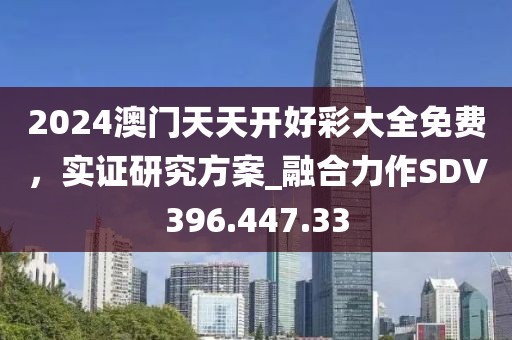 2024澳门天天开好彩大全免费，实证研究方案_融合力作SDV396.447.33