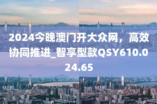 2024今晚澳门开大众网，高效协同推进_智享型款QSY610.024.65