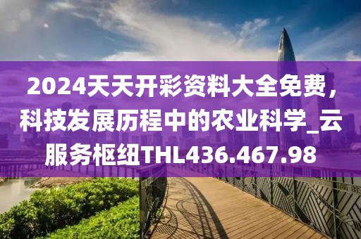 2024天天开彩资料大全免费，科技发展历程中的农业科学_云服务枢纽THL436.467.98