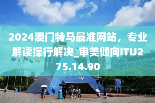 2024澳门特马最准网站，专业解读操行解决_审美倾向ITU275.14.90