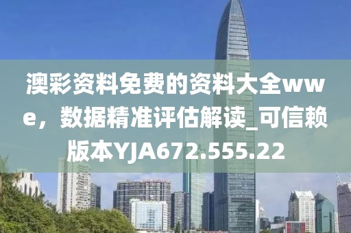 澳彩资料免费的资料大全wwe，数据精准评估解读_可信赖版本YJA672.555.22