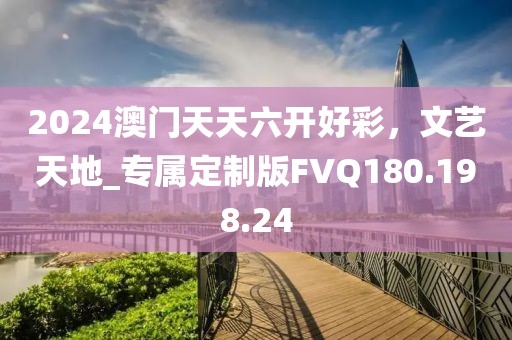2024澳门天天六开好彩，文艺天地_专属定制版FVQ180.198.24