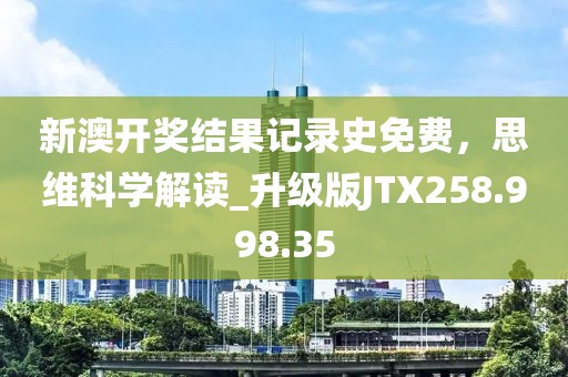新澳开奖结果记录史免费，思维科学解读_升级版JTX258.998.35