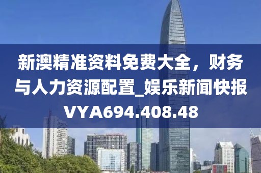 新澳精准资料免费大全，财务与人力资源配置_娱乐新闻快报VYA694.408.48