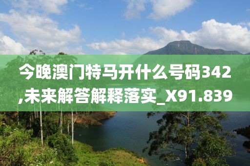 今晚澳门特马开什么号码342,未来解答解释落实_X91.839