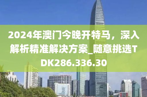 2024年澳门今晚开特马，深入解析精准解决方案_随意挑选TDK286.336.30