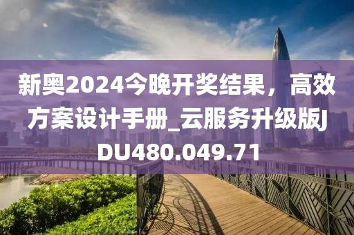 新奥2024今晚开奖结果，高效方案设计手册_云服务升级版JDU480.049.71