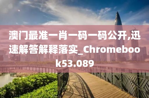 澳门最准一肖一码一码公开,迅速解答解释落实_Chromebook53.089